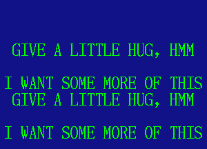 GIVE A LITTLE HUG, HMM

I WANT SOME MORE OF THIS
GIVE A LITTLE HUG, HMM

I WANT SOME MORE OF THIS