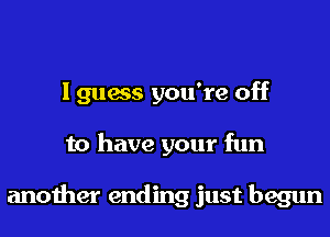 I guess you're off
to have your fun

another ending just begun