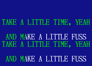 TAKE A LITTLE TIME, YEAH

AND MAKE A LITTLE FUSS
TAKE A LITTLE TIME, YEAH

AND MAKE A LITTLE FUSS