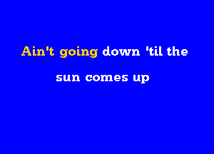 Ain't going down 'til the

sun comes up