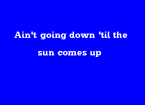 Ain't going down 'til the

sun comes up