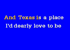 And Texas is a place

I'd dearly love to be