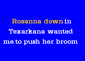 Rosanna down in
Texarkana wanted
me to push her broom