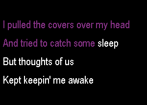 I pulled the covers over my head
And tried to catch some sleep

But thoughts of us

Kept keepin' me awake