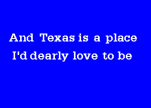 And Texas is a place

I'd dearly love to be