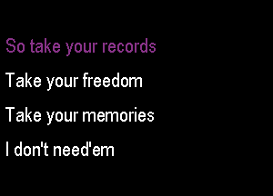 So take your records

Take your freedom

Take your memories

I don't need'em