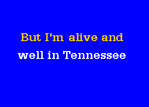 But I'm alive and

well in Tennessee