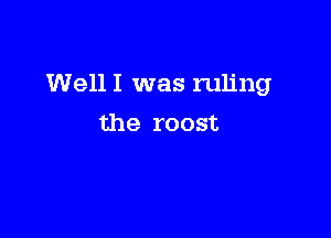 Well I was ruling

the roost