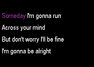 Someday I'm gonna run
Across your mind

But don't worry I'll be fme

I'm gonna be alright