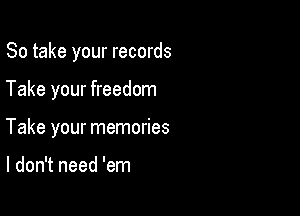 So take your records

Take your freedom

Take your memories

I don't need 'em