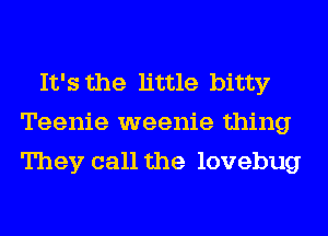 It's the little bitty
Teenie weenie thing
They call the lovebug