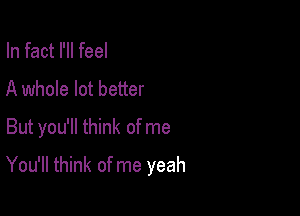 In fact I'll feel

A whole lot better

But you'll think of me

You'll think of me yeah