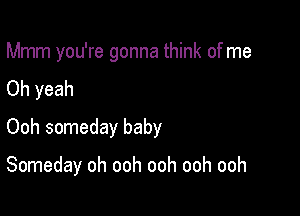 Mmm you're gonna think of me

Oh yeah
Ooh someday baby

Someday oh ooh ooh ooh ooh