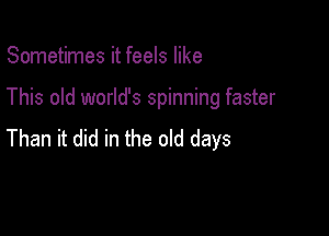 Sometimes it feels like

This old world's spinning faster

Than it did in the old days