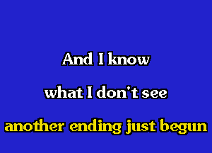 And I know

what 1 don't see

another ending just begun