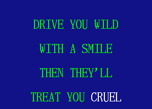 DRIVE YOU WILD
WITH A SMILE
THEN THEY'LL

TREAT YOU CRUEL l