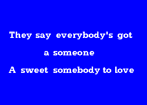 They say everybody's got

a someone

A sweet somebody to love
