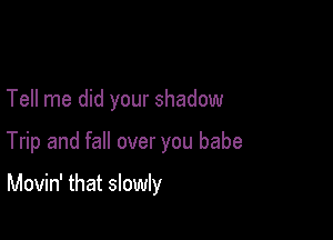 Tell me did your shadow

Trip and fall over you babe

Movin' that slowly