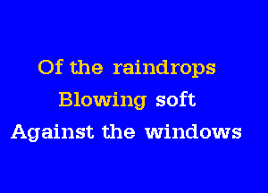 Of the raindrops
Blowing soft
Against the windows