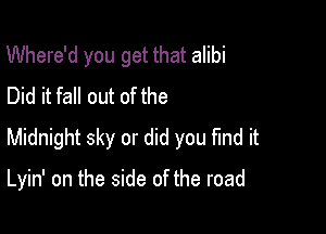 Where'd you get that alibi
Did it fall out of the

Midnight sky or did you find it

Lyin' on the side of the road