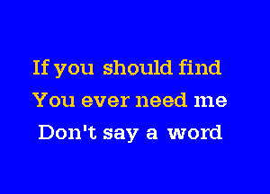 If you should find
You ever need me
Don't say a word