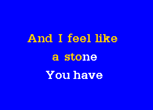 And I feel like

a stone
You have