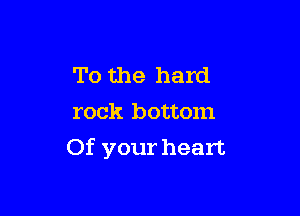 To the hard
rock bottom

Of your heart