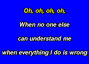 Oh, oh, oh, oh,
When no one else

can understand me

when everything I do is wrong