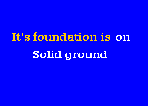 It's foundation is on

Solid ground