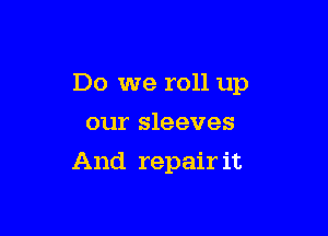 Do we roll up
our sleeves

And repair it