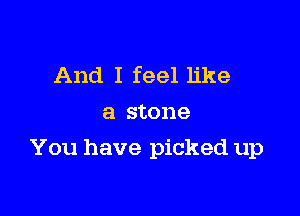 And I feel like
a stone

You have picked up