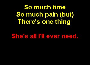 So much time
So much pain (but)
There's one thing

She's all I'll ever need.