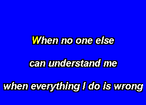 When no one else

can understand me

when everything I do is wrong