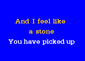And I feel like
a stone

You have picked up