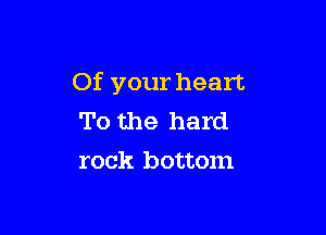 Of your heart.

To the hard
rock bottom