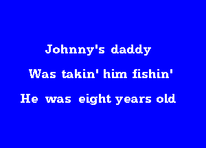 Johnny's daddy
Was takln' him iishin'

He was eight years old