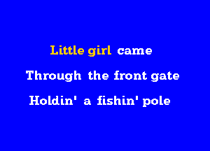 Little girl came

Through the front gate

Holdin' a iishin' pole
