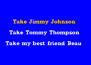 Take Jimmy Johnson
Take Tommy Thompson

Take my best friend. Beau
