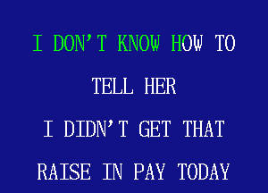 I DOW T KNOW HOW TO
TELL HER

I DIDIWT GET THAT

RAISE IN PAY TODAY