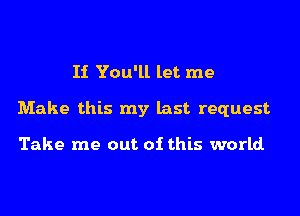 Ii You'll let me
Make this my last request

Take me out of this world