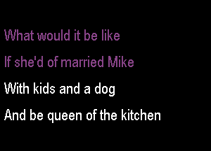 What would it be like
If she'd of married Mike

With kids and a dog
And be queen of the kitchen