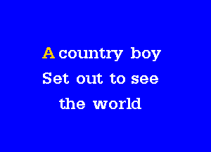 A country boy

Set out to see
the world