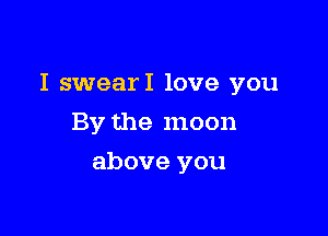 I swearI love you

By the moon
above you