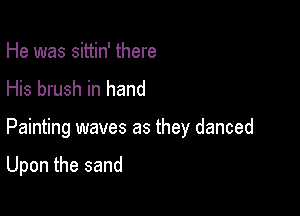 He was sittin' there
His brush in hand

Painting waves as they danced

Upon the sand