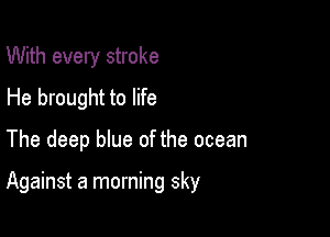 With every stroke
He brought to life

The deep que of the ocean

Against a morning sky