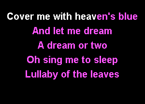 Cover me with heaven's blue
And let me dream
A dream or two

0h sing me to sleep
Lullaby of the leaves