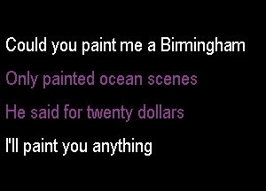 Could you paint me a Binningham

Only painted ocean scenes
He said for twenty dollars
I'll paint you anything