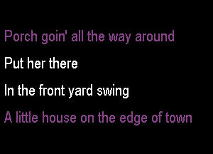 Porch goin' all the way around
Put her there

In the front yard swing

A little house on the edge of town