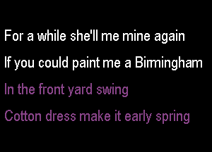 For a while she'll me mine again
If you could paint me a Birmingham
In the front yard swing

Cotton dress make it early spring