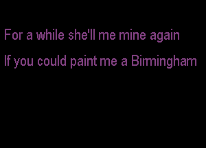 For a while she'll me mine again

If you could paint me a Birmingham